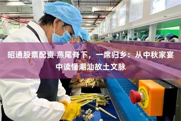 昭通股票配资 燕尾脊下，一席归乡：从中秋家宴中读懂潮汕故土文脉