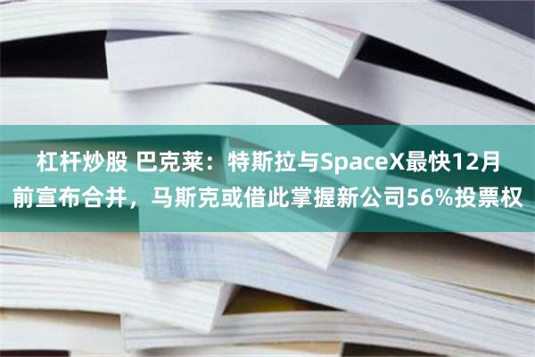 杠杆炒股 巴克莱：特斯拉与SpaceX最快12月前宣布合并，马斯克或借此掌握新公司56%投票权