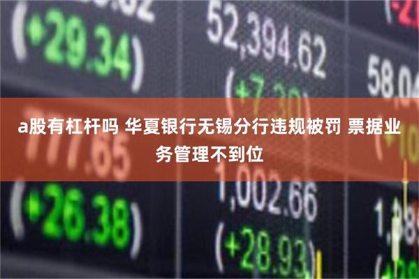 a股有杠杆吗 华夏银行无锡分行违规被罚 票据业务管理不到位