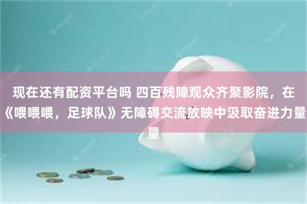 现在还有配资平台吗 四百残障观众齐聚影院,在《喂喂喂,足球队》无障碍交流放映中汲取奋进力量