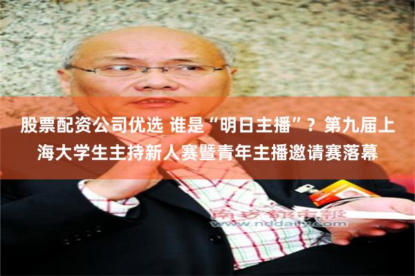 股票配资公司优选 谁是“明日主播”？第九届上海大学生主持新人赛暨青年主播邀请赛落幕