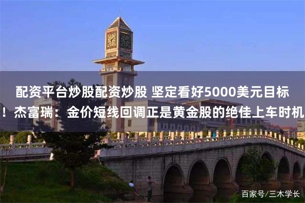 配资平台炒股配资炒股 坚定看好5000美元目标！杰富瑞：金价短线回调正是黄金股的绝佳上车时机
