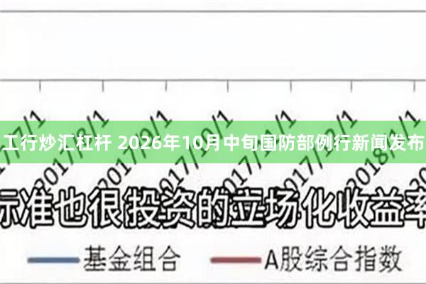 工行炒汇杠杆 2026年10月中旬国防部例行新闻发布