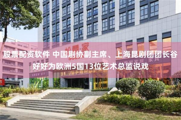 股票配资软件 中国剧协副主席、上海昆剧团团长谷好好为欧洲5国13位艺术总监说戏