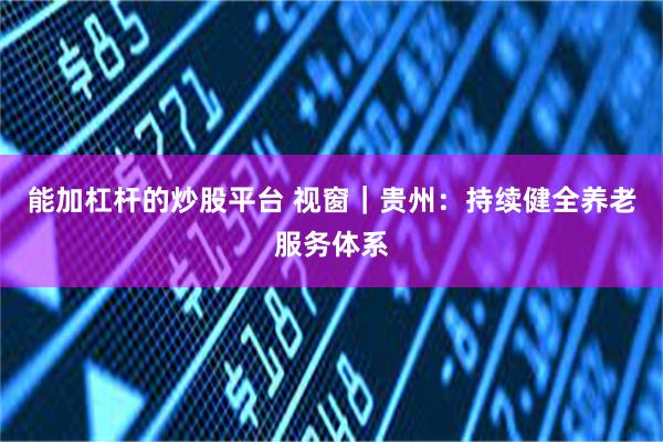 能加杠杆的炒股平台 视窗｜贵州：持续健全养老服务体系