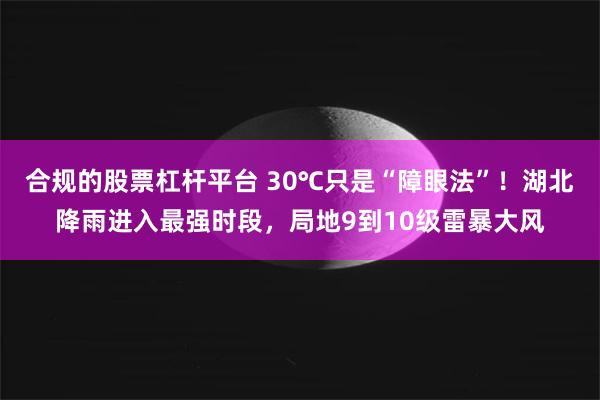 合规的股票杠杆平台 30℃只是“障眼法”！湖北降雨进入最强时段，局地9到10级雷暴大风